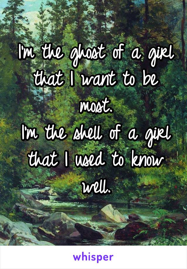 I'm the ghost of a girl that I want to be most.
I'm the shell of a girl that I used to know well.
