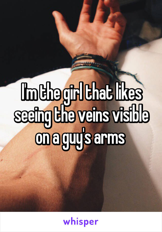 I'm the girl that likes seeing the veins visible on a guy's arms 