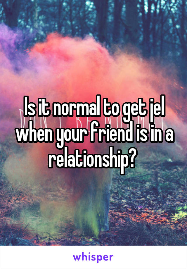 Is it normal to get jel when your friend is in a relationship? 