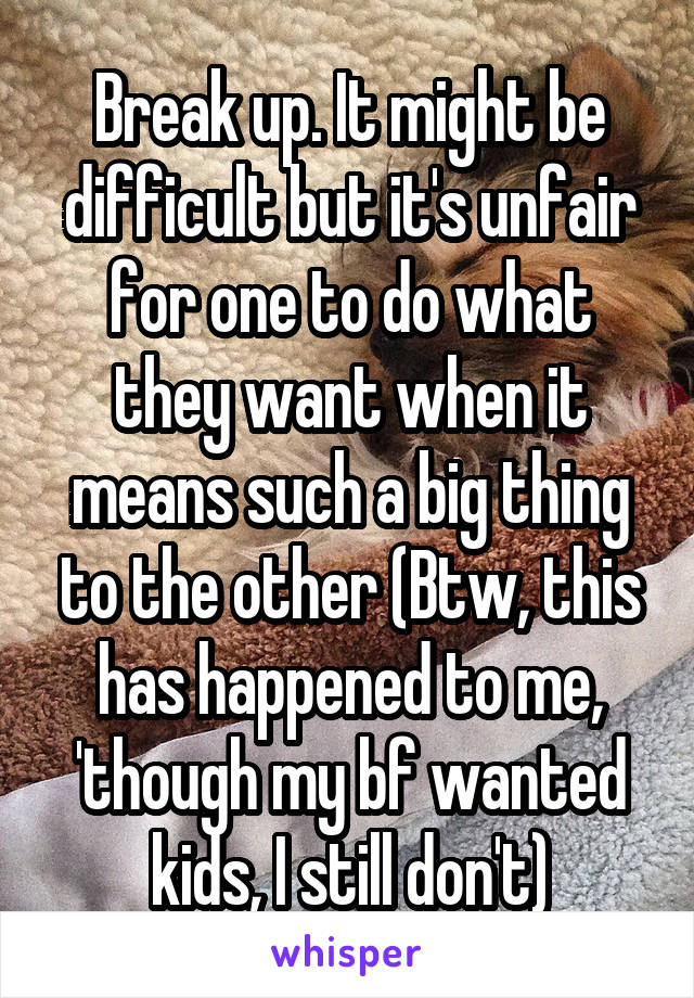 Break up. It might be difficult but it's unfair for one to do what they want when it means such a big thing to the other (Btw, this has happened to me, 'though my bf wanted kids, I still don't)