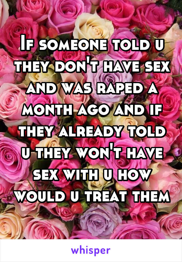 If someone told u they don't have sex and was raped a month ago and if they already told u they won't have sex with u how would u treat them 