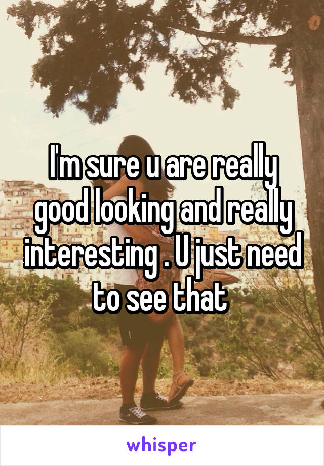 I'm sure u are really good looking and really interesting . U just need to see that 