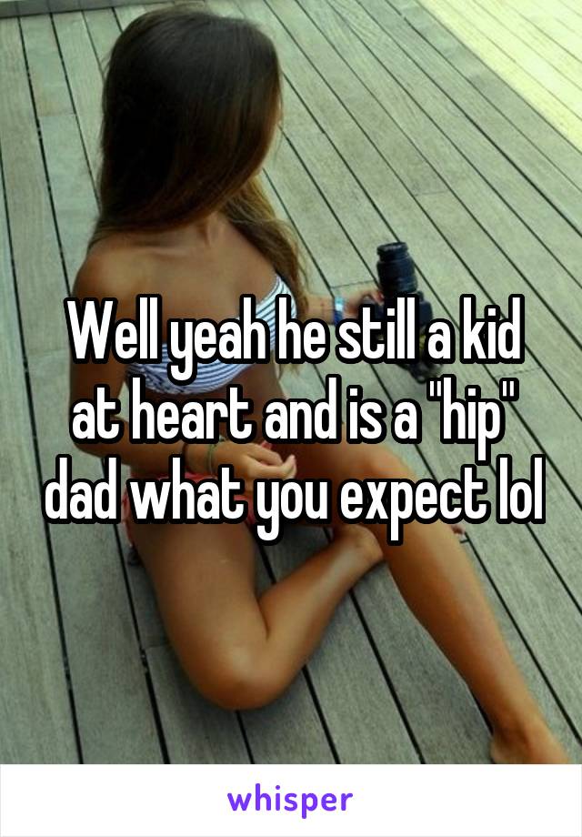 Well yeah he still a kid at heart and is a "hip" dad what you expect lol