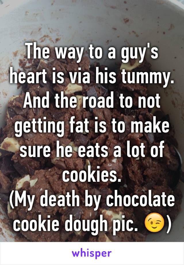 The way to a guy's heart is via his tummy. And the road to not getting fat is to make sure he eats a lot of cookies. 
(My death by chocolate cookie dough pic. 😉)