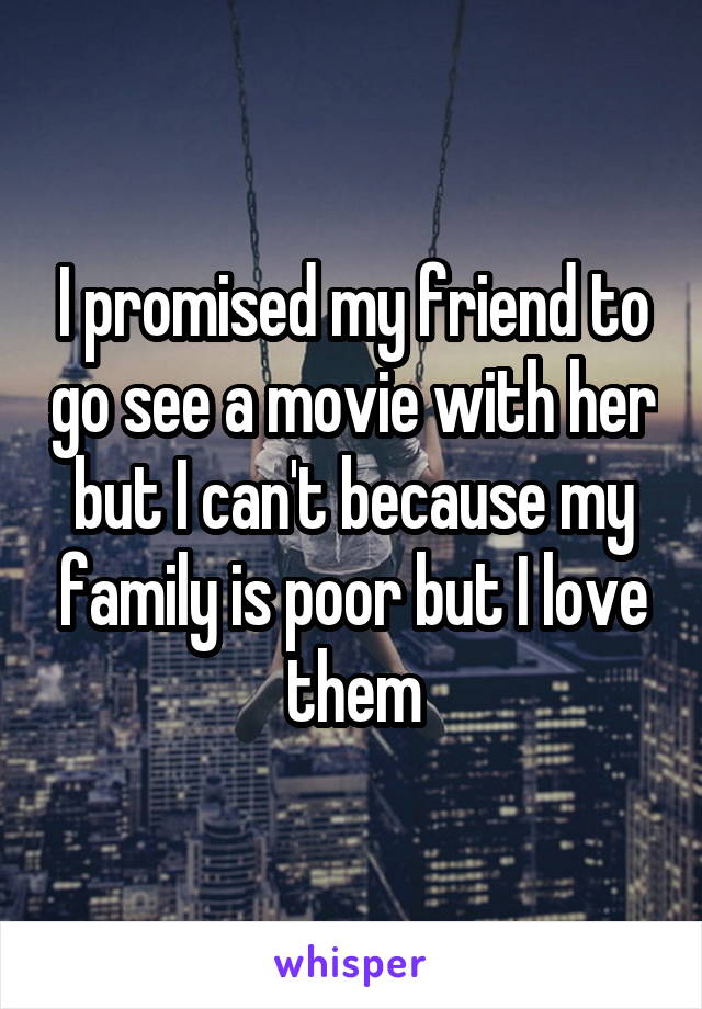 I promised my friend to go see a movie with her but I can't because my family is poor but I love them