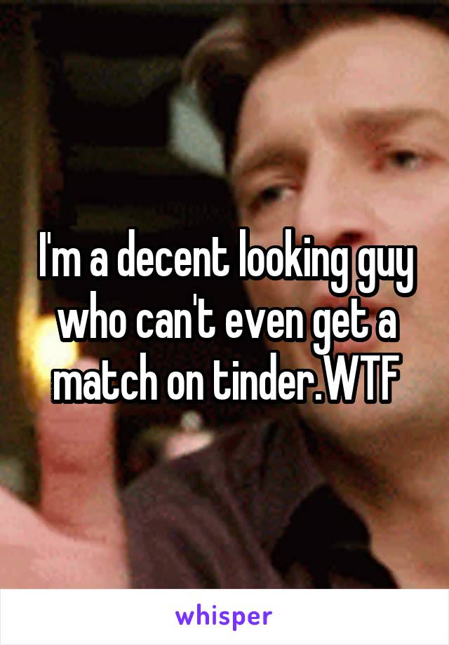 I'm a decent looking guy who can't even get a match on tinder.WTF