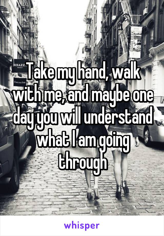 Take my hand, walk with me, and maybe one day you will understand what I am going through