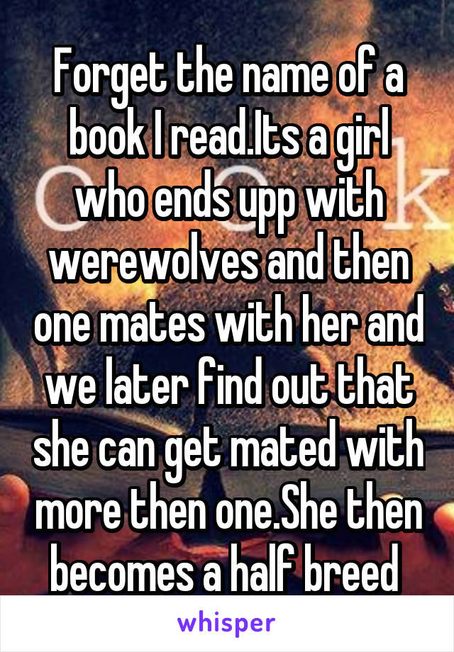 Forget the name of a book I read.Its a girl who ends upp with werewolves and then one mates with her and we later find out that she can get mated with more then one.She then becomes a half breed 