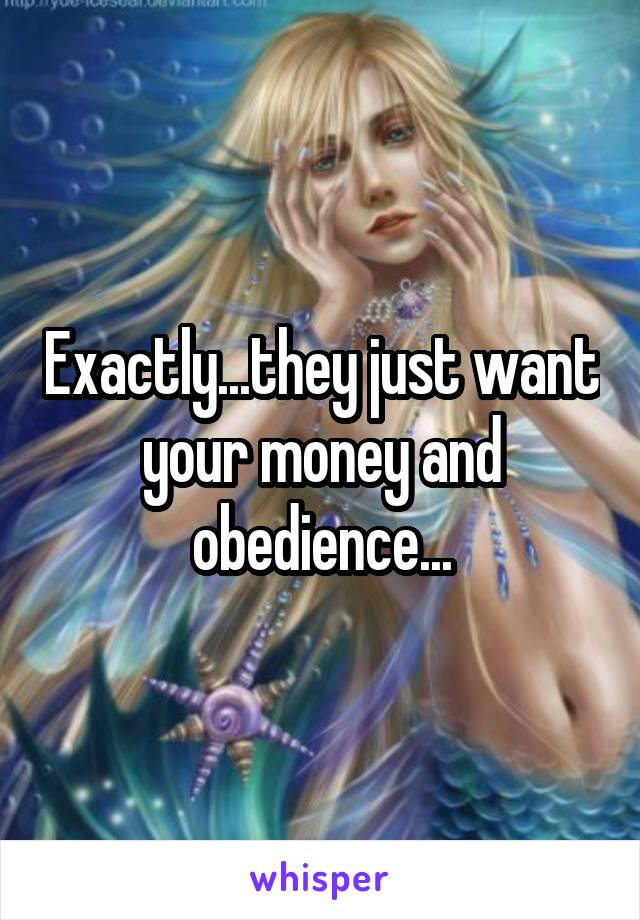 Exactly...they just want your money and obedience...