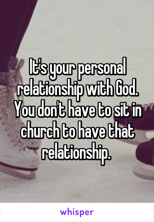 It's your personal relationship with God. You don't have to sit in church to have that relationship. 