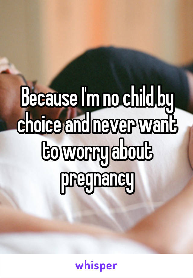 Because I'm no child by choice and never want to worry about pregnancy