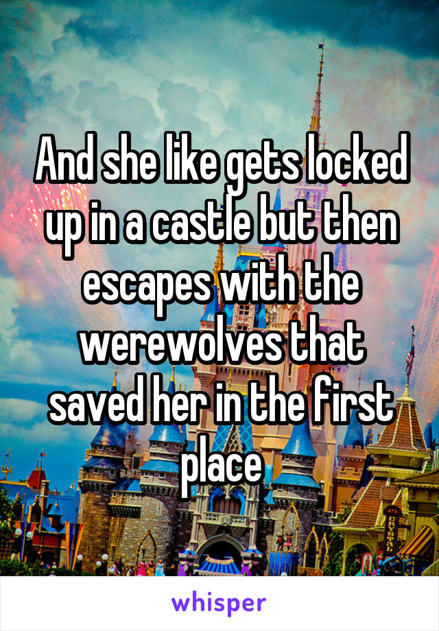 And she like gets locked up in a castle but then escapes with the werewolves that saved her in the first place