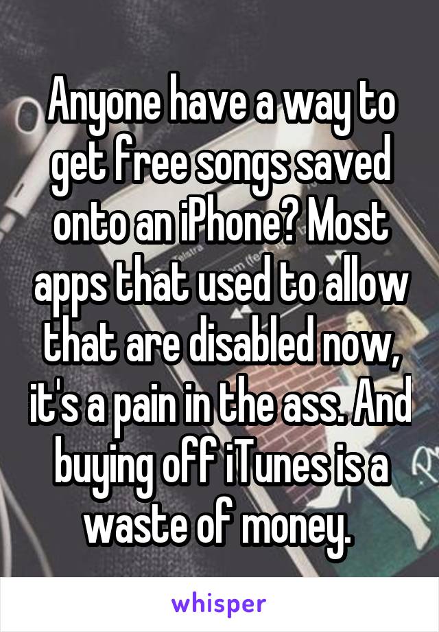 Anyone have a way to get free songs saved onto an iPhone? Most apps that used to allow that are disabled now, it's a pain in the ass. And buying off iTunes is a waste of money. 