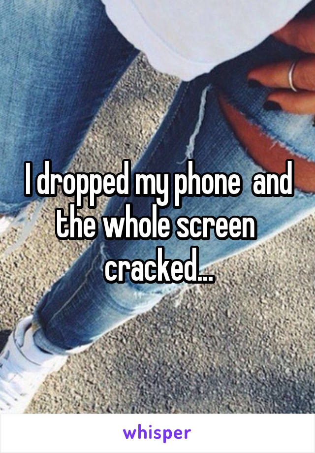 I dropped my phone  and the whole screen 
cracked...