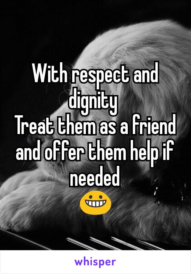 With respect and dignity 
Treat them as a friend and offer them help if needed
😀