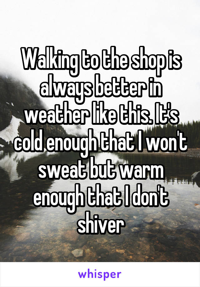 Walking to the shop is always better in weather like this. It's cold enough that I won't sweat but warm enough that I don't shiver