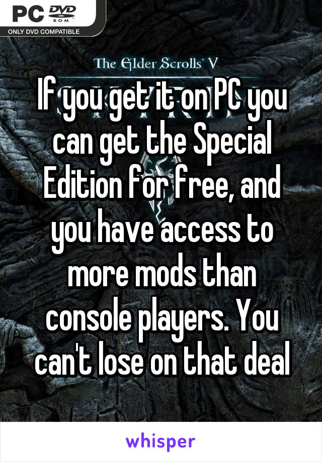 If you get it on PC you can get the Special Edition for free, and you have access to more mods than console players. You can't lose on that deal