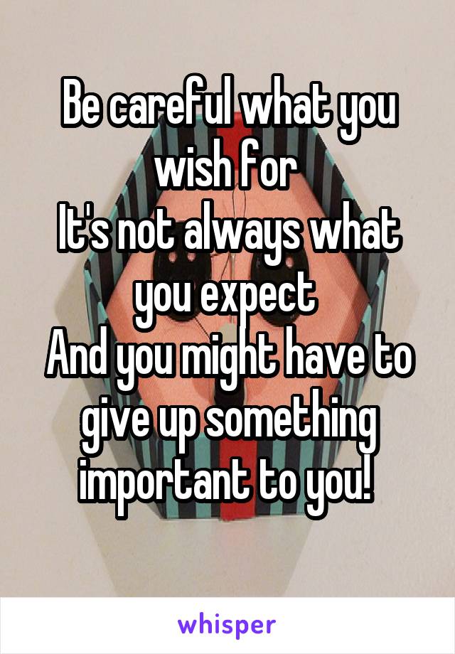 Be careful what you wish for 
It's not always what you expect 
And you might have to give up something important to you! 
