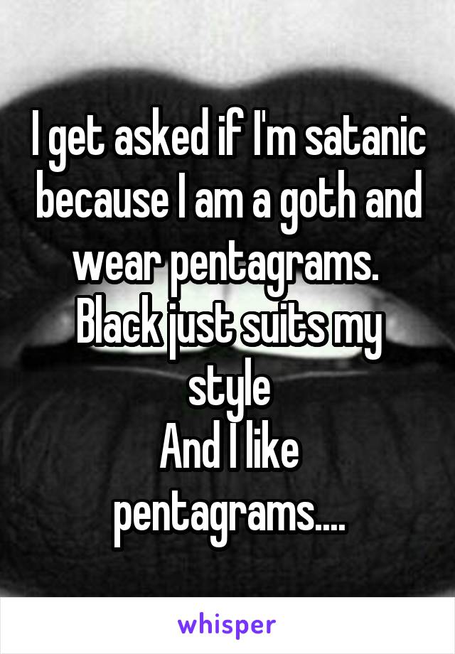 I get asked if I'm satanic because I am a goth and wear pentagrams. 
Black just suits my style
And I like pentagrams....