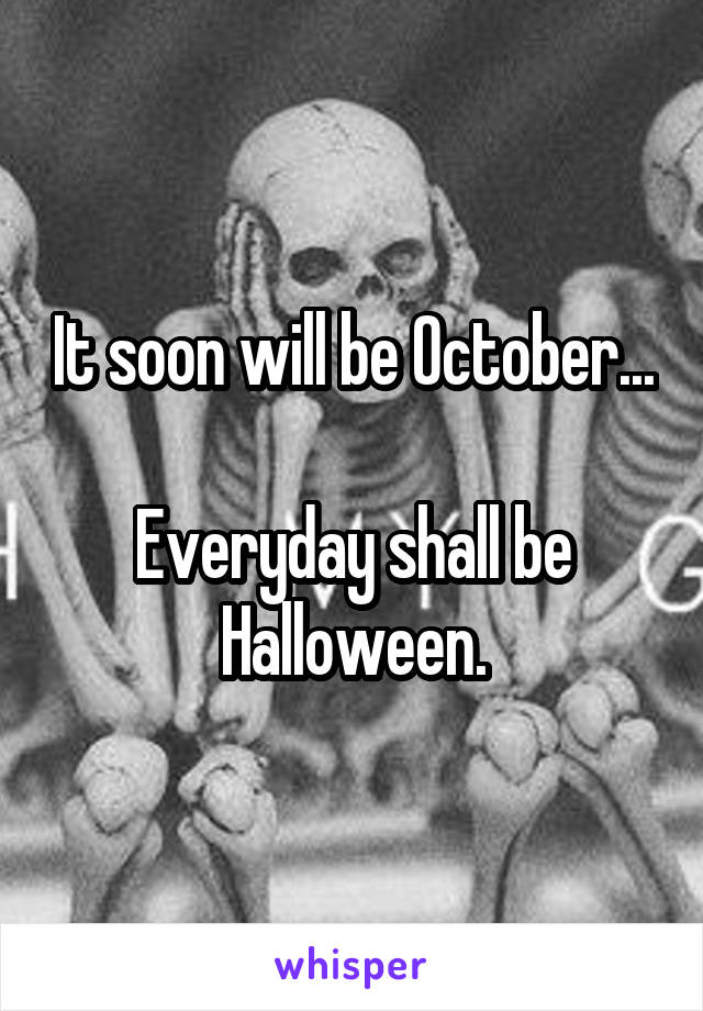 It soon will be October... 
Everyday shall be Halloween.