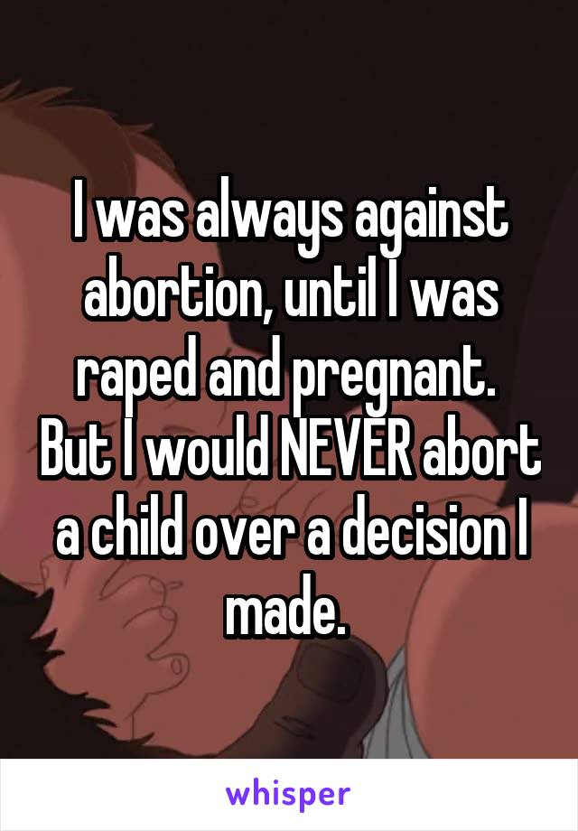 I was always against abortion, until I was raped and pregnant.  But I would NEVER abort a child over a decision I made. 