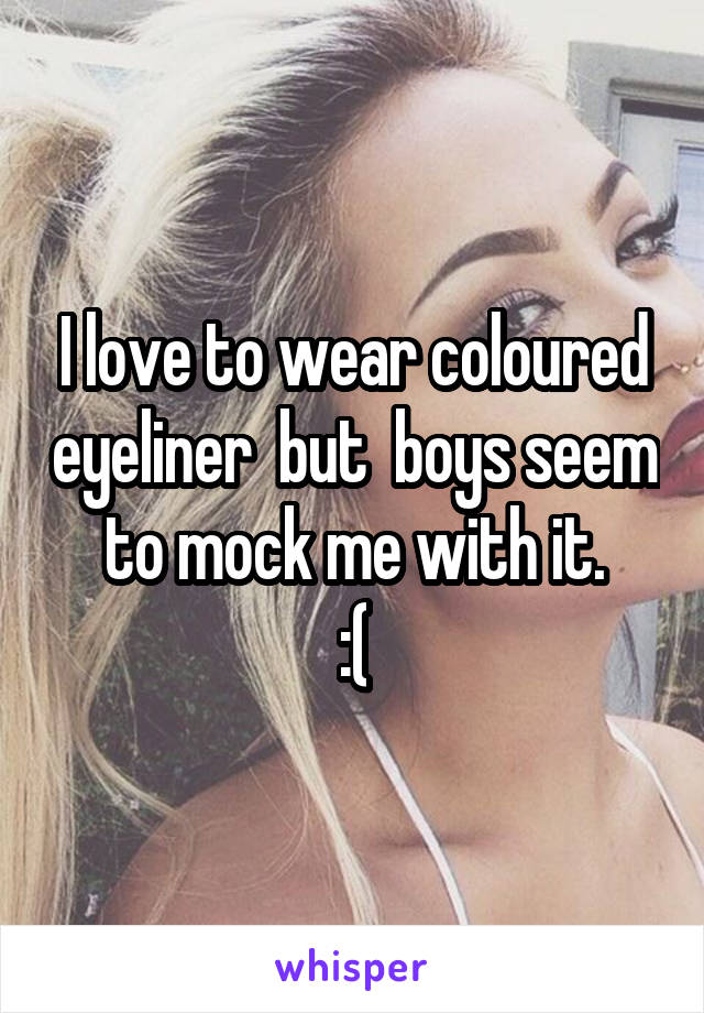 I love to wear coloured eyeliner  but  boys seem to mock me with it.
:(