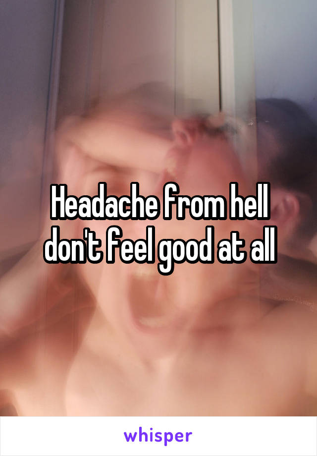 Headache from hell don't feel good at all