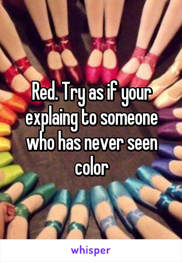 Red. Try as if your explaing to someone who has never seen color