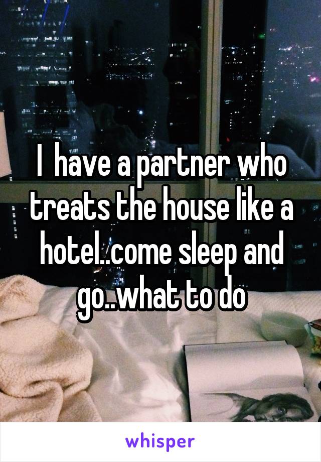 I  have a partner who treats the house like a hotel..come sleep and go..what to do