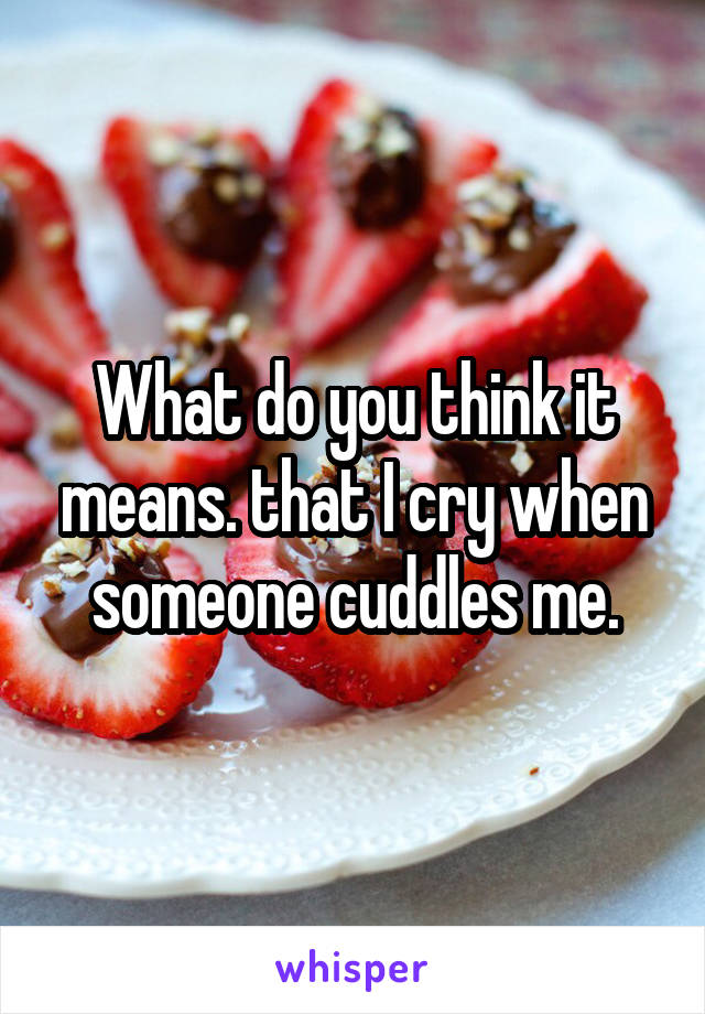 What do you think it means. that I cry when someone cuddles me.