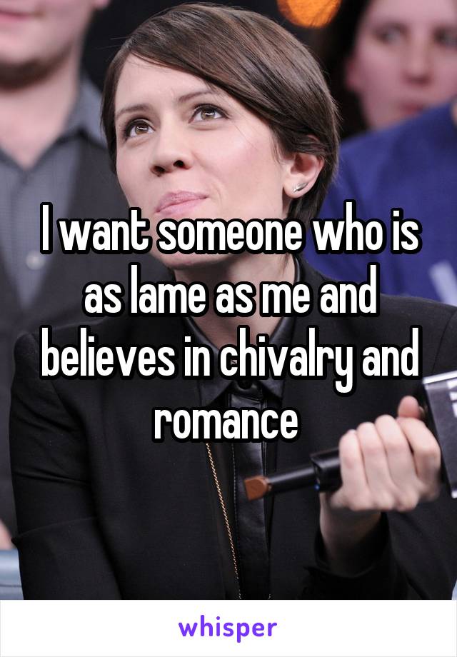 I want someone who is as lame as me and believes in chivalry and romance 