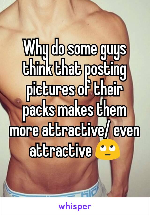 Why do some guys think that posting pictures of their packs makes them more attractive/ even attractive 🙄