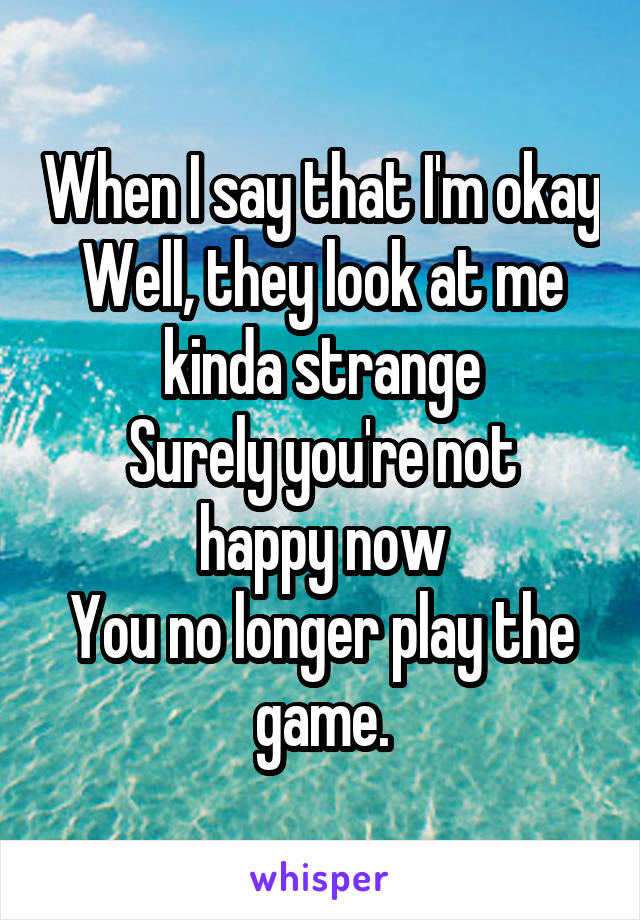 When I say that I'm okay
Well, they look at me kinda strange
Surely you're not happy now
You no longer play the game.