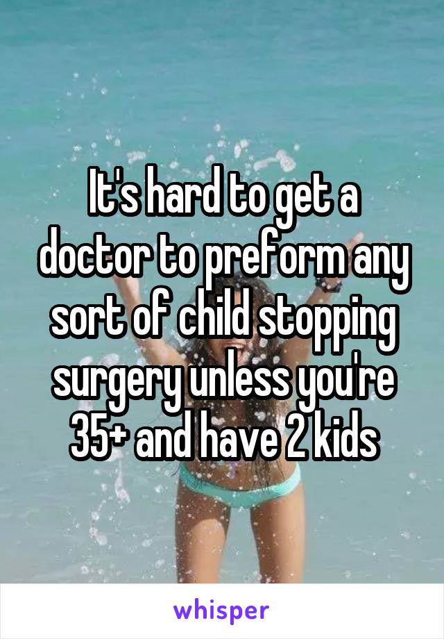 It's hard to get a doctor to preform any sort of child stopping surgery unless you're 35+ and have 2 kids