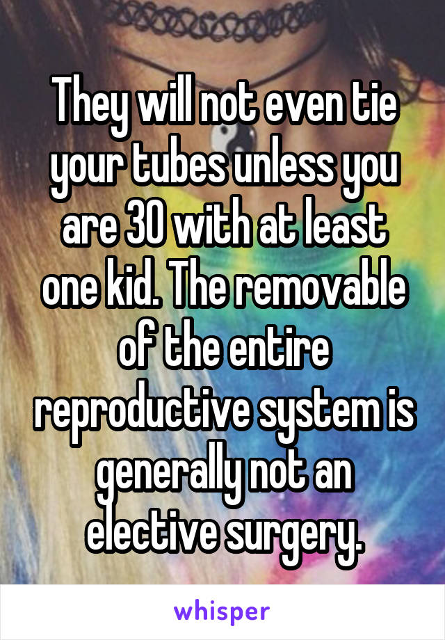 They will not even tie your tubes unless you are 30 with at least one kid. The removable of the entire reproductive system is generally not an elective surgery.