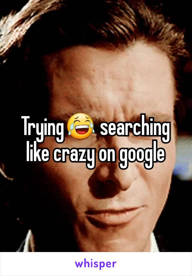 Trying😂 searching like crazy on google