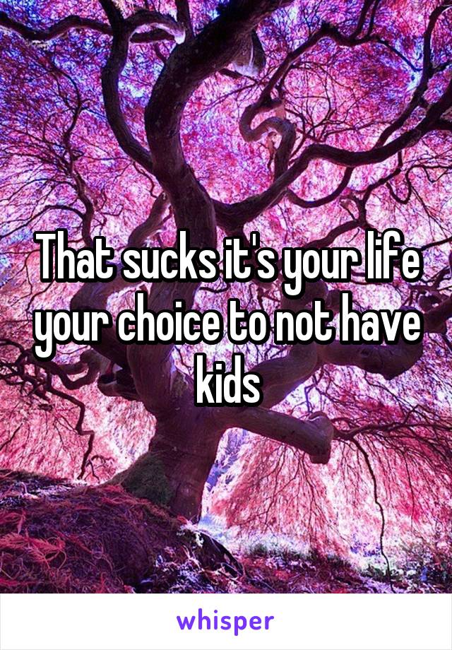 That sucks it's your life your choice to not have kids