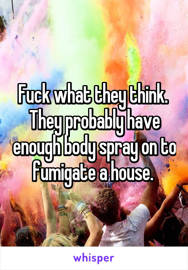 Fuck what they think. 
They probably have enough body spray on to fumigate a house. 