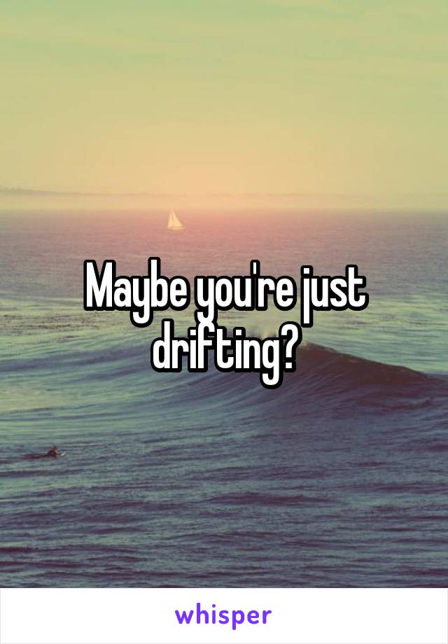 Maybe you're just drifting?