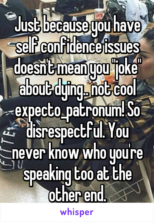 Just because you have self confidence issues doesn't mean you "joke" about dying.. not cool expecto_patronum! So disrespectful. You never know who you're speaking too at the other end.