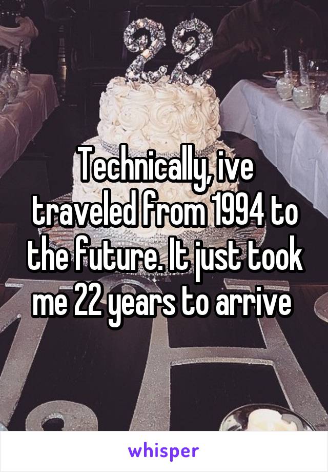 Technically, ive traveled from 1994 to the future. It just took me 22 years to arrive 