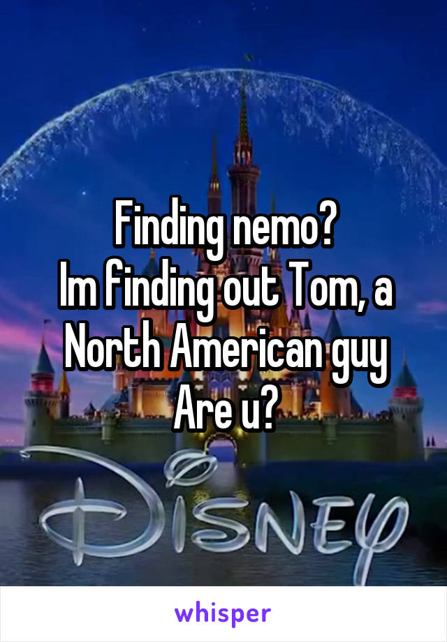 Finding nemo?
Im finding out Tom, a North American guy
Are u?