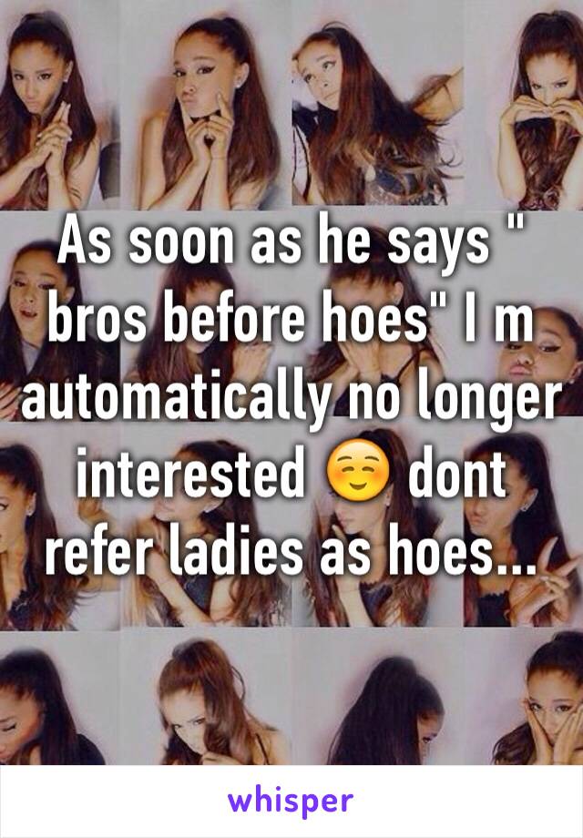 As soon as he says " bros before hoes" I m automatically no longer interested ☺️ dont refer ladies as hoes...