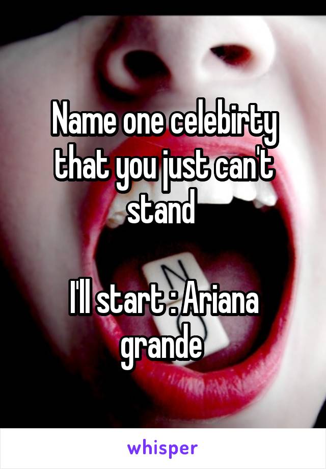 Name one celebirty that you just can't stand 

I'll start : Ariana grande 