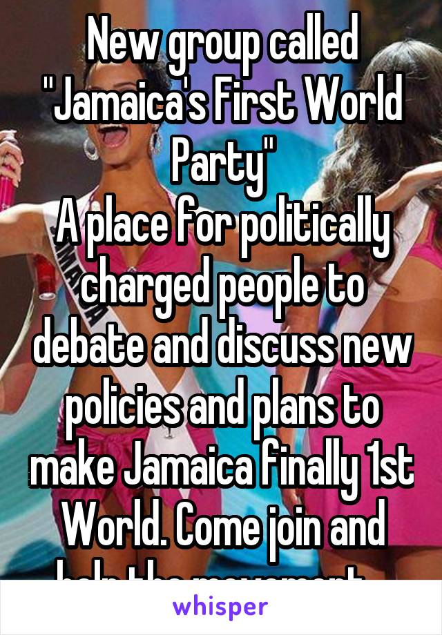 New group called "Jamaica's First World Party"
A place for politically charged people to debate and discuss new policies and plans to make Jamaica finally 1st World. Come join and help the movement.  