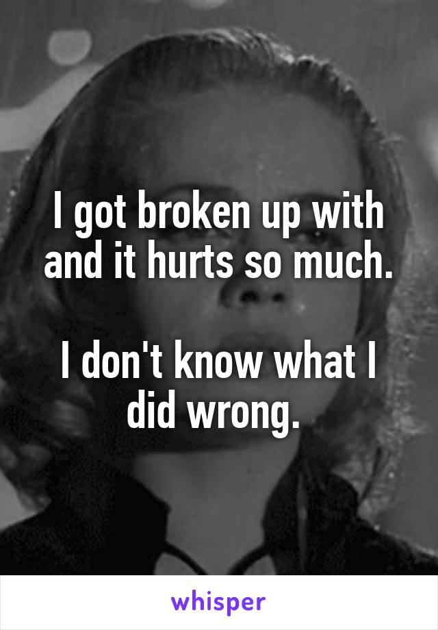 I got broken up with and it hurts so much.

I don't know what I did wrong. 