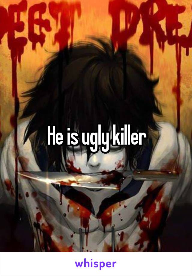 He is ugly killer