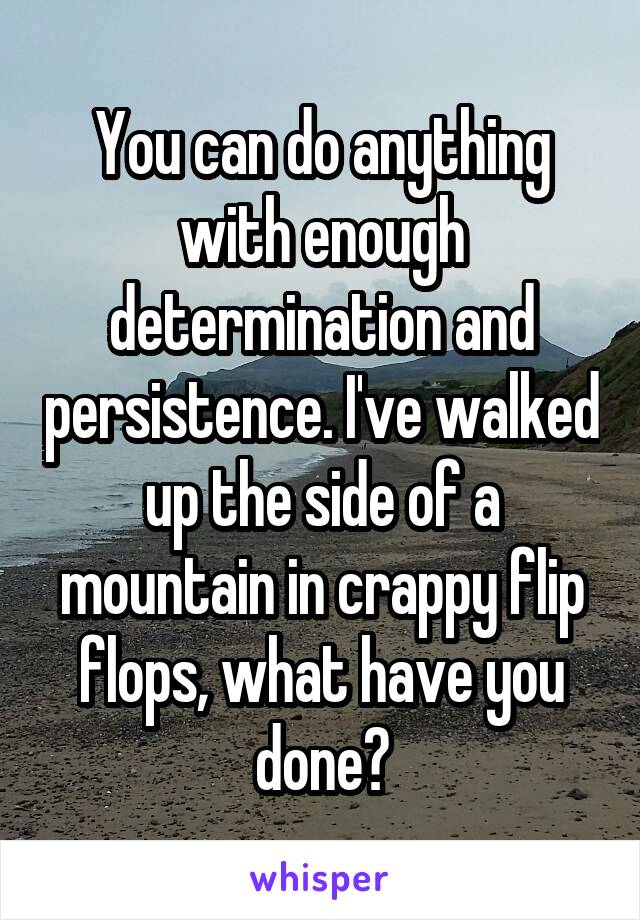 You can do anything with enough determination and persistence. I've walked up the side of a mountain in crappy flip flops, what have you done?