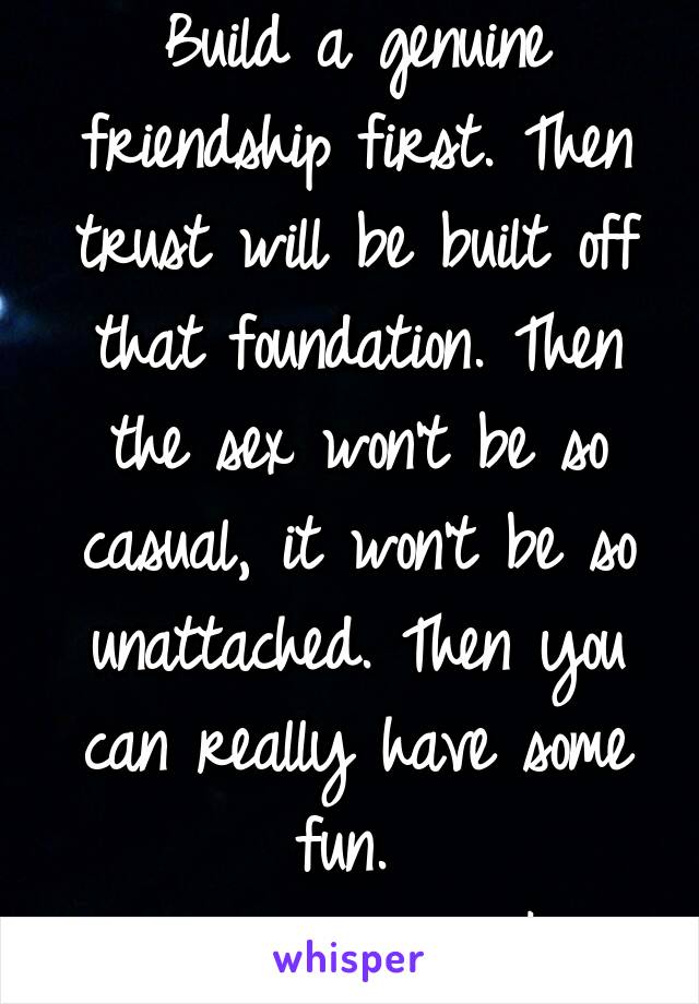 Build a genuine friendship first. Then trust will be built off that foundation. Then the sex won't be so casual, it won't be so unattached. Then you can really have some fun. 
Communication is key.