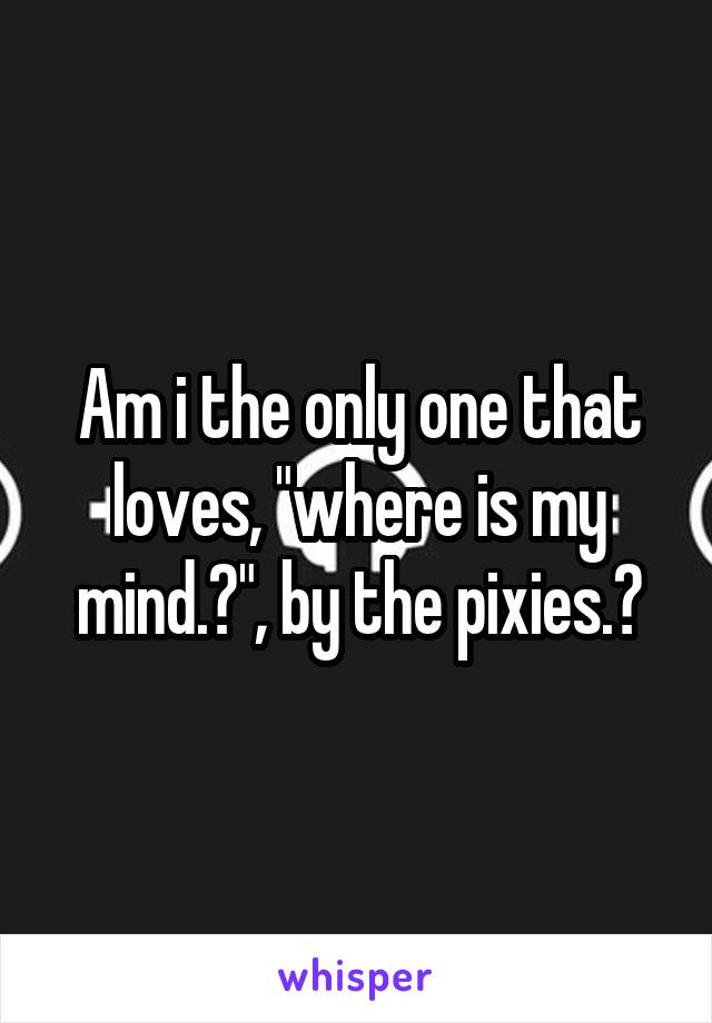 Am i the only one that loves, "where is my mind.?", by the pixies.?